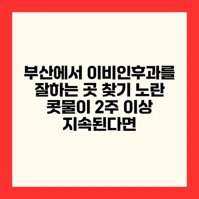 부산에서 이비인후과를 잘하는 곳 찾기 노란 콧물이 2주 이상 지속된다면?