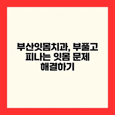 부산잇몸치과, 부풀고 피나는 잇몸 문제 해결하기