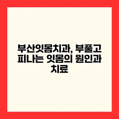 부산잇몸치과, 부풀고 피나는 잇몸의 원인과 치료