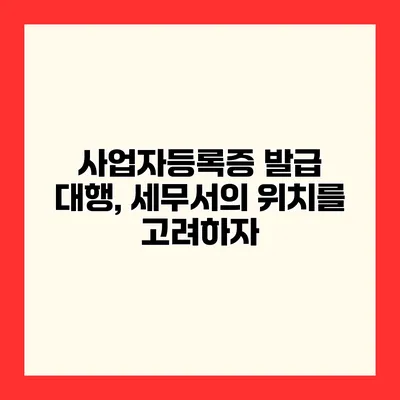 사업자등록증 발급 대행, 세무서의 위치를 고려하자