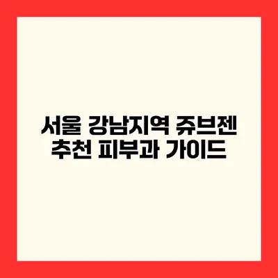 서울 강남지역 쥬브젠 추천 피부과 가이드