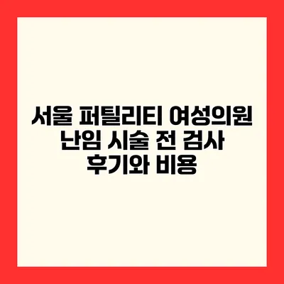 서울 퍼틸리티 여성의원 난임 시술 전 검사 후기와 비용