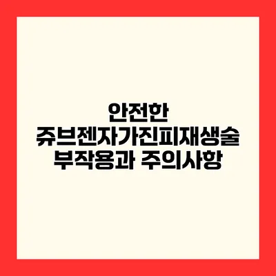 안전한 쥬브젠자가진피재생술 부작용과 주의사항