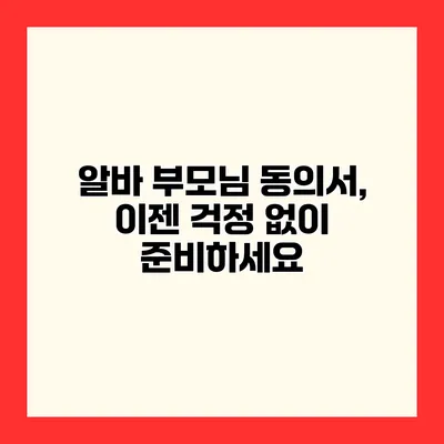 알바 부모님 동의서, 이젠 걱정 없이 준비하세요