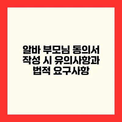 알바 부모님 동의서 작성 시 유의사항과 법적 요구사항