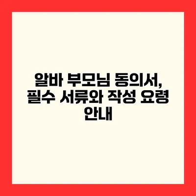 알바 부모님 동의서, 필수 서류와 작성 요령 안내