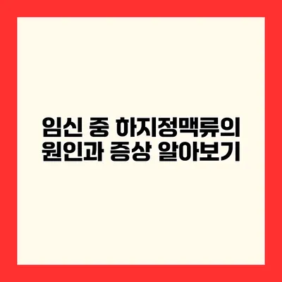 임신 중 하지정맥류의 원인과 증상 알아보기