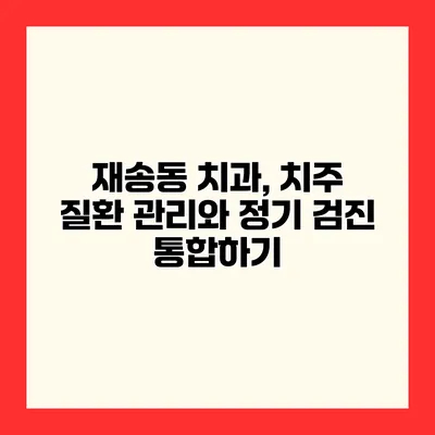 재송동 치과, 치주 질환 관리와 정기 검진 통합하기