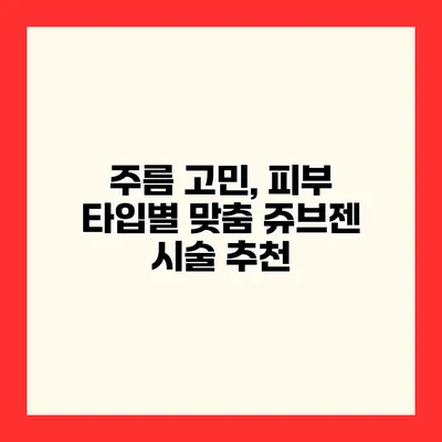 주름 고민, 피부 타입별 맞춤 쥬브젠 시술 추천