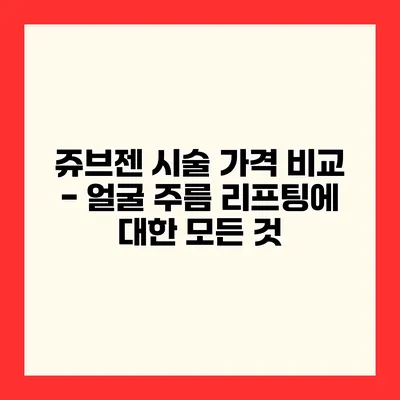 쥬브젠 시술 가격 비교 - 얼굴 주름 리프팅에 대한 모든 것