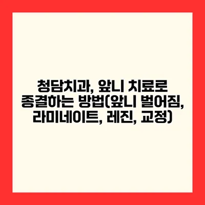 청담치과, 앞니 치료로 종결하는 방법(앞니 벌어짐, 라미네이트, 레진, 교정)