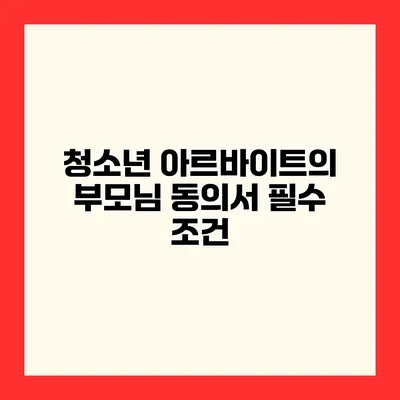 청소년 아르바이트의 부모님 동의서 필수 조건