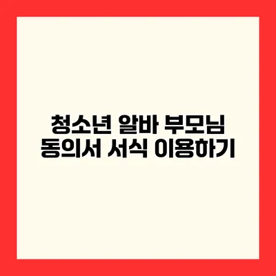청소년 알바 부모님 동의서 서식 이용하기