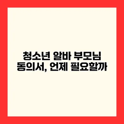 청소년 알바 부모님 동의서, 언제 필요할까?
