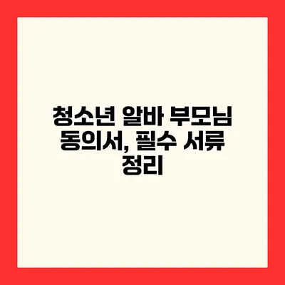 청소년 알바 부모님 동의서, 필수 서류 정리