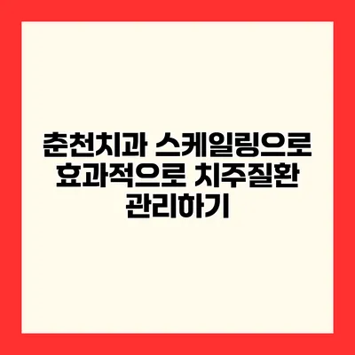 춘천치과 스케일링으로 효과적으로 치주질환 관리하기