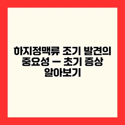 하지정맥류 조기 발견의 중요성 — 초기 증상 알아보기