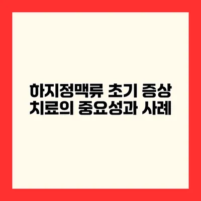하지정맥류 초기 증상 치료의 중요성과 사례