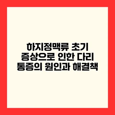 하지정맥류 초기 증상으로 인한 다리 통증의 원인과 해결책