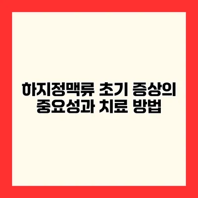 하지정맥류 초기 증상의 중요성과 치료 방법