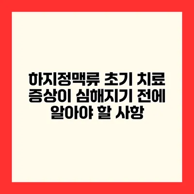 하지정맥류 초기 치료 증상이 심해지기 전에 알아야 할 사항