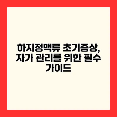 하지정맥류 초기증상, 자가 관리를 위한 필수 가이드