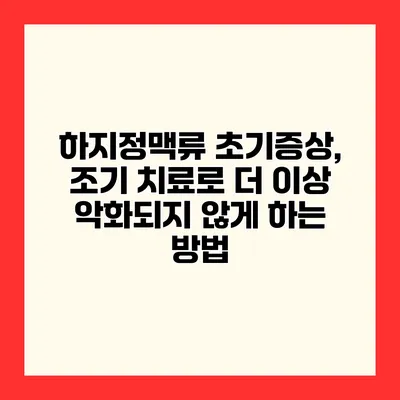 하지정맥류 초기증상, 조기 치료로 더 이상 악화되지 않게 하는 방법