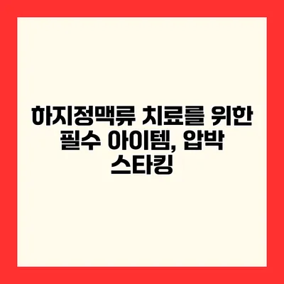 하지정맥류 치료를 위한 필수 아이템, 압박 스타킹