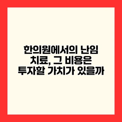 한의원에서의 난임 치료, 그 비용은 투자할 가치가 있을까?